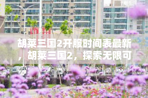 胡莱三国2开服时间表最新图片