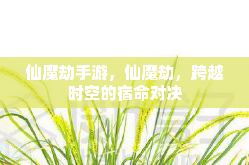 仙魔劫手游,仙魔劫,跨越时空的宿命对决 仙魔劫手游,仙魔劫,跨越时空的宿命对决