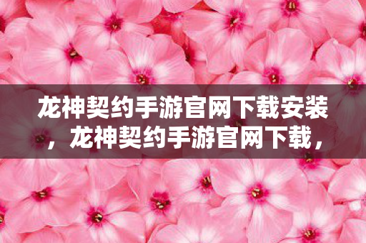 龙神契约手游官网下载安装，龙神契约手游官网下载，安全、便捷的游戏体验