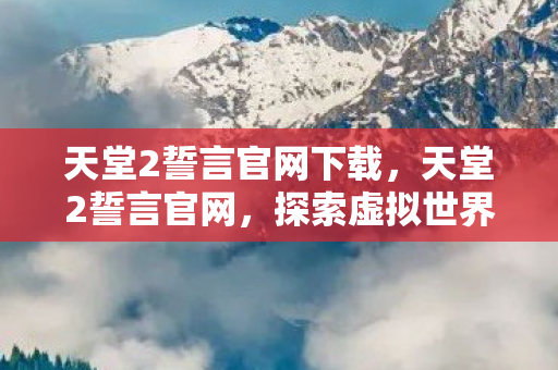 天堂2誓言官网下载,天堂2誓言官网,探索虚拟世界的无限可能 天堂2誓言官网下载,天堂2誓言官网,探索虚拟世界的无限可能