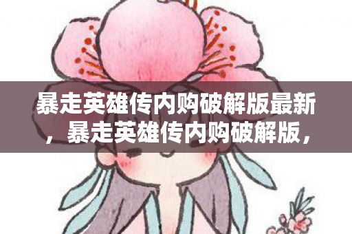 暴走英雄传内购破解版最新,暴走英雄传内购破解版,解锁无限可能的冒险之旅 暴走英雄传内购破解版最新,暴走英雄传内购破解版,解锁无限可能的冒险之旅