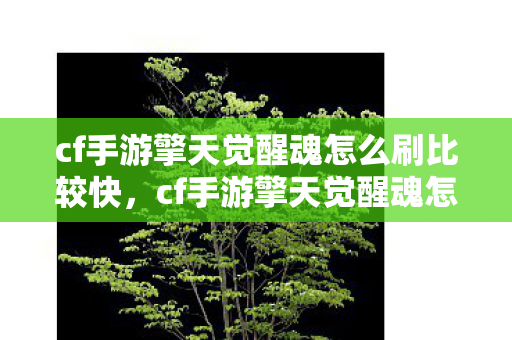 cf手游擎天觉醒魂怎么刷比较快,cf手游擎天觉醒魂怎么刷 cf手游擎天觉醒魂怎么刷比较快,cf手游擎天觉醒魂怎么刷
