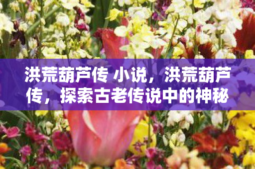 洪荒葫芦传 小说,洪荒葫芦传,探索古老传说中的神秘法宝 洪荒葫芦传 小说,洪荒葫芦传,探索古老传说中的神秘法宝