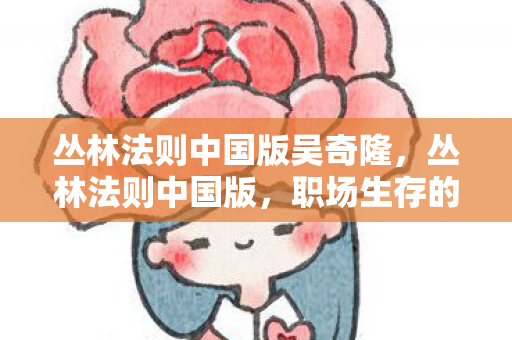 丛林法则中国版吴奇隆，丛林法则中国版，职场生存的艺术与智慧