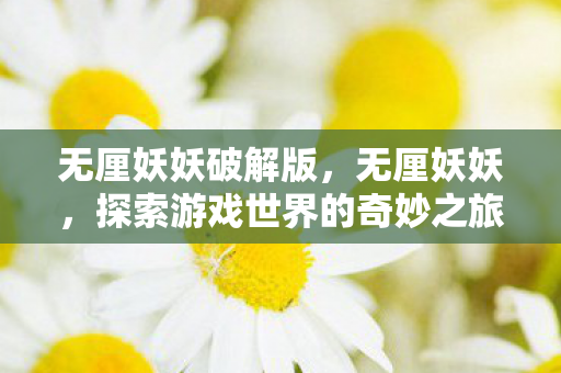 无厘妖妖破解版,无厘妖妖,探索游戏世界的奇妙之旅 无厘妖妖破解版,无厘妖妖,探索游戏世界的奇妙之旅