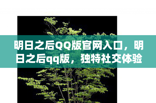 明日之后QQ版官网入口，明日之后qq版，独特社交体验与游戏融合的奇妙之旅