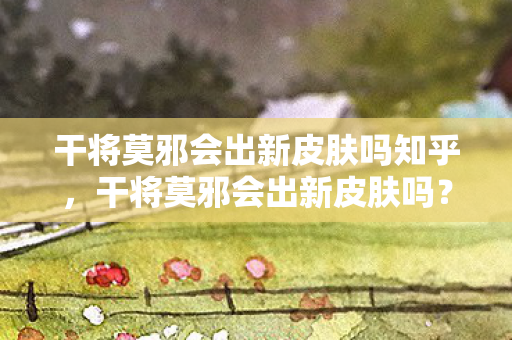 干将莫邪会出新皮肤吗知乎,干将莫邪会出新皮肤吗? 干将莫邪会出新皮肤吗知乎,干将莫邪会出新皮肤吗?