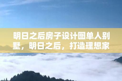 明日之后房子设计图单人别墅,明日之后,打造理想家园的房设计攻略 明日之后房子设计图单人别墅,明日之后,打造理想家园的房设计攻略