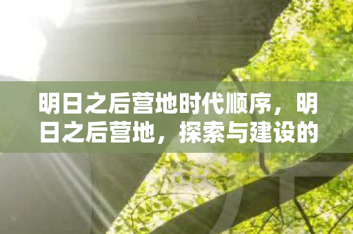 明日之后营地时代顺序，明日之后营地，探索与建设的奇妙之旅