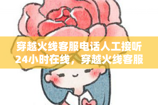 穿越火线客服电话人工接听24小时在线,穿越火线客服电话,快速解决游戏问题的有效途径 穿越火线客服电话人工接听24小时在线,穿越火线客服电话,快速解决游戏问题的有效途径