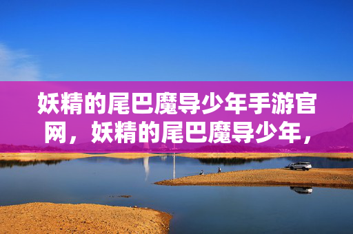 妖精的尾巴魔导少年手游官网,妖精的尾巴魔导少年,探索魔法世界的奇妙之旅 妖精的尾巴魔导少年手游官网,妖精的尾巴魔导少年,探索魔法世界的奇妙之旅