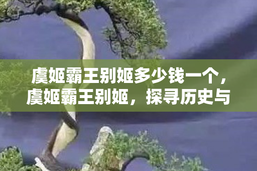 虞姬霸王别姬多少钱一个，虞姬霸王别姬，探寻历史与艺术的交汇