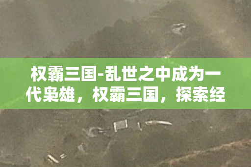 权霸三国-乱世之中成为一代枭雄，权霸三国，探索经典策略游戏的魅力与影响