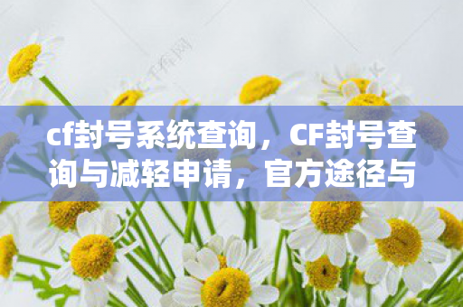 cf封号系统查询,CF封号查询与减轻申请,官方途径与策略解析 cf封号系统查询,CF封号查询与减轻申请,官方途径与策略解析
