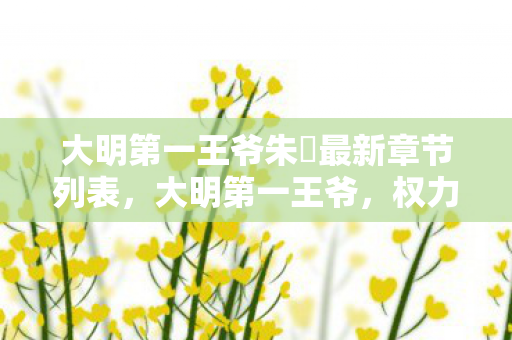 大明第一王爷朱棡最新章节列表，大明第一王爷，权力与荣耀的巅峰