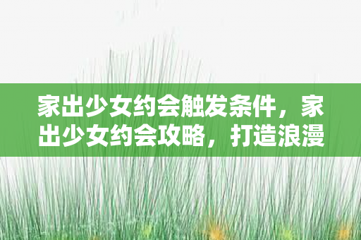 家出少女约会触发条件，家出少女约会攻略，打造浪漫氛围，提升成功率