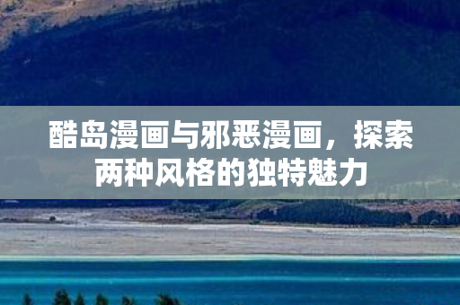 酷岛漫画与邪恶漫画，探索两种风格的独特魅力