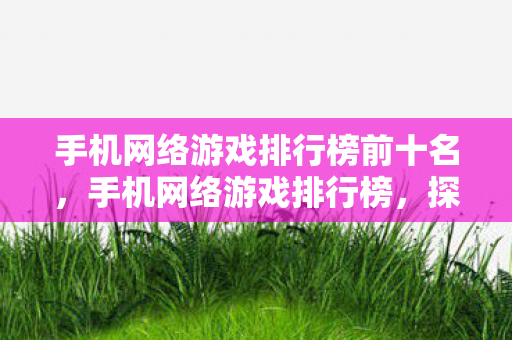 手机网络游戏排行榜前十名,手机网络游戏排行榜,探索移动游戏的未来趋势 手机网络游戏排行榜前十名,手机网络游戏排行榜,探索移动游戏的未来趋势