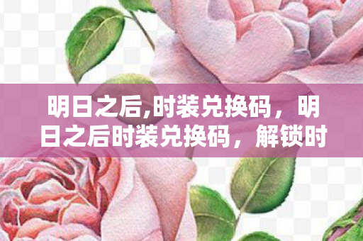 明日之后,时装兑换码，明日之后时装兑换码，解锁时尚新风尚