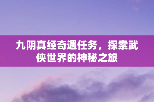 九阴真经奇遇任务,探索武侠世界的神秘之旅 九阴真经奇遇任务,探索武侠世界的神秘之旅
