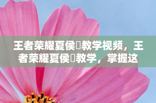 王者荣耀夏侯惇教学视频,王者荣耀夏侯惇教学,掌握这位坦克英雄的核心玩法与技巧 王者荣耀夏侯惇教学视频,王者荣耀夏侯惇教学,掌握这位坦克英雄的核心玩法与技巧