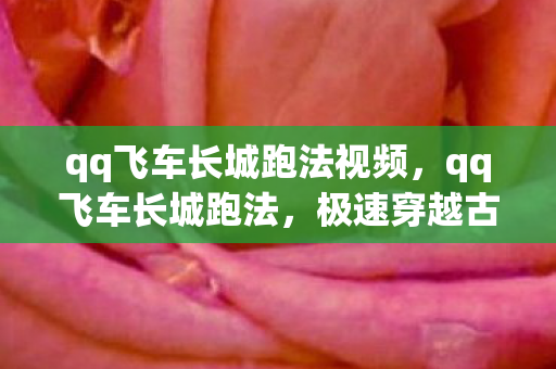 qq飞车长城跑法视频,qq飞车长城跑法,极速穿越古老城墙 qq飞车长城跑法视频,qq飞车长城跑法,极速穿越古老城墙