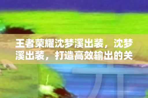 王者荣耀沈梦溪出装,沈梦溪出装,打造高效输出的关键 王者荣耀沈梦溪出装,沈梦溪出装,打造高效输出的关键
