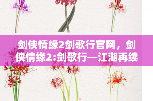 剑侠情缘2剑歌行官网，剑侠情缘2:剑歌行—江湖再续，剑歌行远