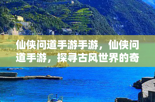 仙侠问道手游手游,仙侠问道手游,探寻古风世界的奇妙之旅 仙侠问道手游手游,仙侠问道手游,探寻古风世界的奇妙之旅