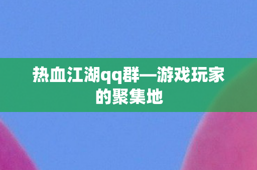热血江湖qq群—游戏玩家的聚集地