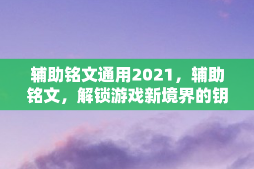 辅助铭文通用2021,辅助铭文,解锁游戏新境界的钥匙 辅助铭文通用2021,辅助铭文,解锁游戏新境界的钥匙