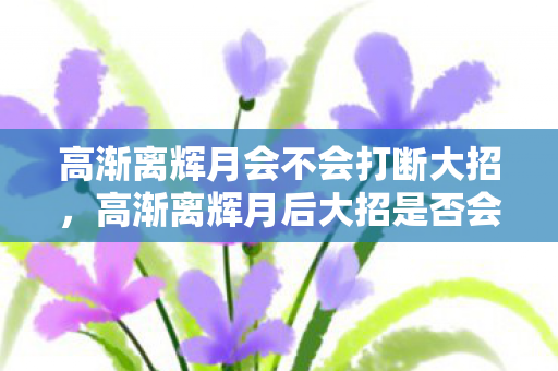 高渐离辉月会不会打断大招,高渐离辉月后大招是否会断? 高渐离辉月会不会打断大招,高渐离辉月后大招是否会断?