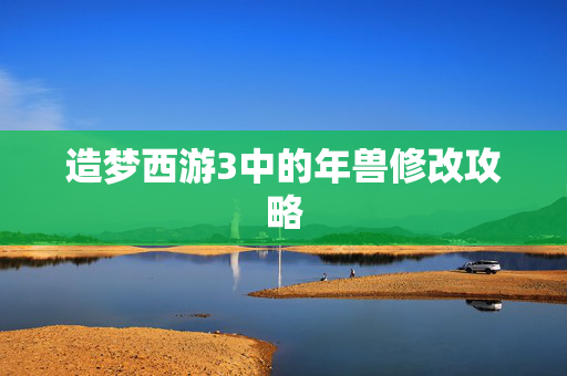 造梦西游3中的年兽修改攻略 造梦西游3中的年兽修改攻略