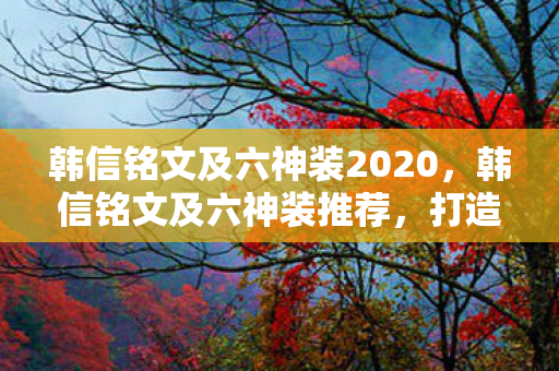 韩信铭文及六神装2020，韩信铭文及六神装推荐，打造最强韩跳跳