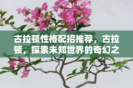 古拉顿性格配招推荐,古拉顿,探索未知世界的奇幻之旅 古拉顿性格配招推荐,古拉顿,探索未知世界的奇幻之旅