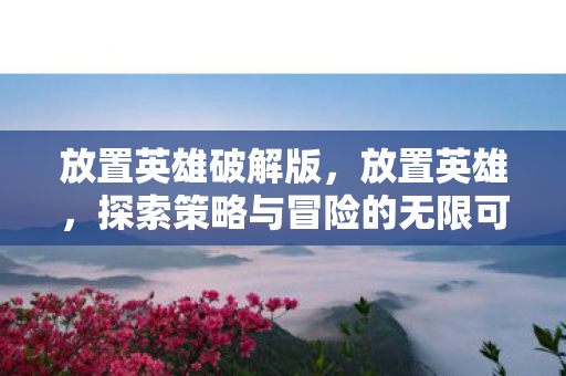 放置英雄破解版,放置英雄,探索策略与冒险的无限可能 放置英雄破解版,放置英雄,探索策略与冒险的无限可能