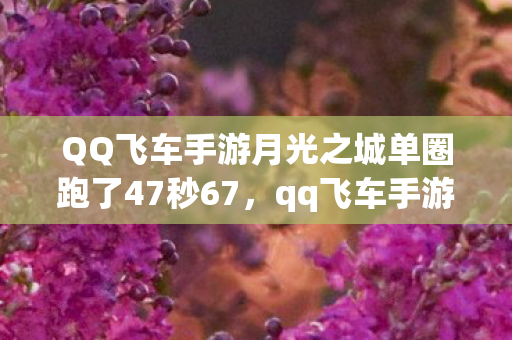 QQ飞车手游月光之城单圈跑了47秒67,qq飞车手游月光之城,探索梦幻与速度的完美融合 QQ飞车手游月光之城单圈跑了47秒67,qq飞车手游月光之城,探索梦幻与速度的完美融合