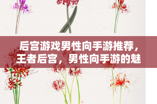 后宫游戏男性向手游推荐,王者后宫,男性向手游的魅力与探索 后宫游戏男性向手游推荐,王者后宫,男性向手游的魅力与探索