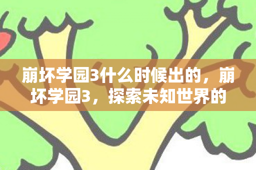 崩坏学园3什么时候出的,崩坏学园3,探索未知世界的奇妙冒险 崩坏学园3什么时候出的,崩坏学园3,探索未知世界的奇妙冒险