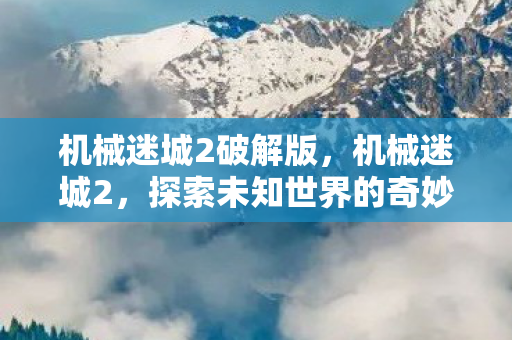 机械迷城2破解版,机械迷城2,探索未知世界的奇妙冒险 机械迷城2破解版,机械迷城2,探索未知世界的奇妙冒险