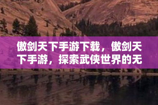 傲剑天下手游下载，傲剑天下手游，探索武侠世界的无尽魅力