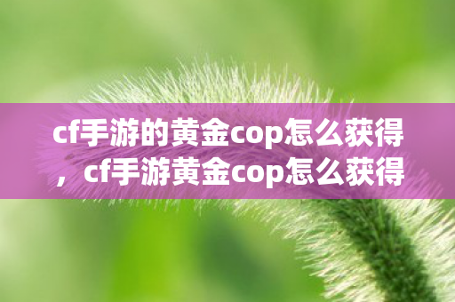 cf手游的黄金cop怎么获得，cf手游黄金cop怎么获得