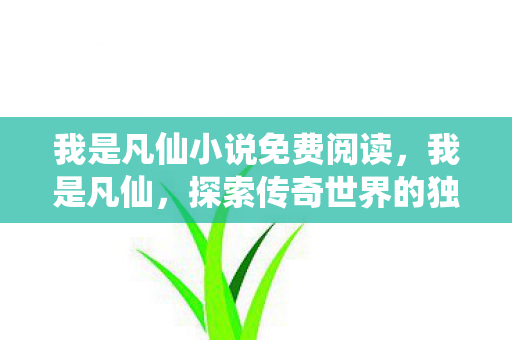 我是凡仙小说免费阅读，我是凡仙，探索传奇世界的独特魅力
