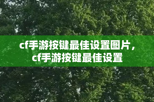 cf手游按键最佳设置图片,cf手游按键最佳设置 cf手游按键最佳设置图片,cf手游按键最佳设置