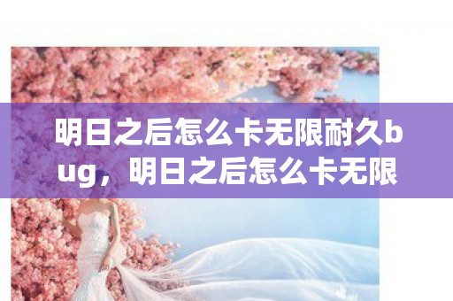 明日之后怎么卡无限耐久bug,明日之后怎么卡无限耐久 明日之后怎么卡无限耐久bug,明日之后怎么卡无限耐久