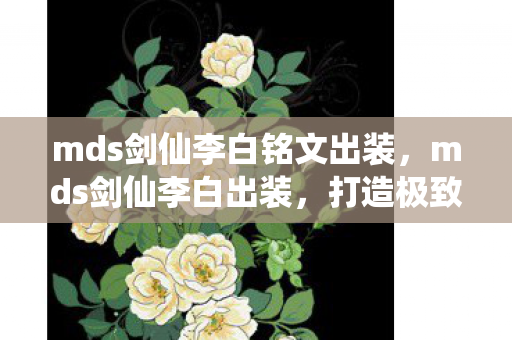 mds剑仙李白铭文出装,mds剑仙李白出装,打造极致输出的秘诀 mds剑仙李白铭文出装,mds剑仙李白出装,打造极致输出的秘诀