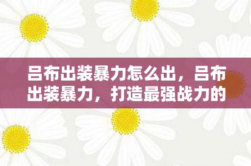 吕布出装暴力怎么出,吕布出装暴力,打造最强战力的关键装备选择 吕布出装暴力怎么出,吕布出装暴力,打造最强战力的关键装备选择
