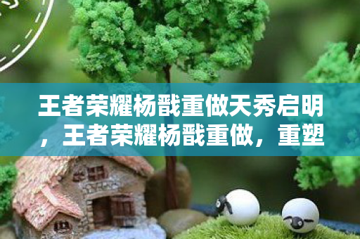 王者荣耀杨戬重做天秀启明,王者荣耀杨戬重做,重塑英雄,再燃战场的传奇 王者荣耀杨戬重做天秀启明,王者荣耀杨戬重做,重塑英雄,再燃战场的传奇