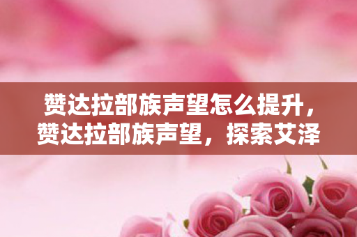 赞达拉部族声望怎么提升,赞达拉部族声望,探索艾泽拉斯的古老荣耀 赞达拉部族声望怎么提升,赞达拉部族声望,探索艾泽拉斯的古老荣耀