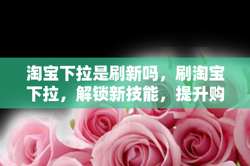 淘宝下拉是刷新吗，刷淘宝下拉，解锁新技能，提升购物体验